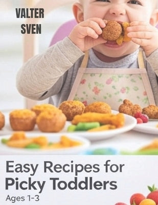 Easy Recipes for Picky Toddlers Ages 1-3: Stress-Free Meals, Healthy Habits & Happy Toddlers at Every Table by Sven, Valter