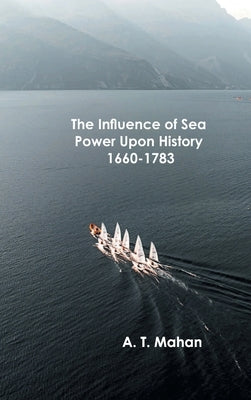 The Influence of Sea Power Upon History, 1660-1783 by A T Mahan