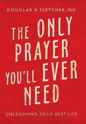The Only Prayer You'Ll Ever Need: Unleashing Your Best Life by Fletcher, Douglas K.