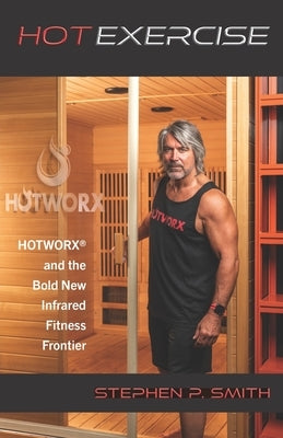 Hot Exercise: HOTWORX and the Bold New Infrared Fitness Frontier by Smith, Stephen P.