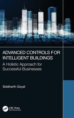 Advanced Controls for Intelligent Buildings: A Holistic Approach for Successful Businesses by Goyal, Siddharth