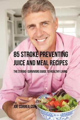 85 Stroke Preventing Juice and Meal Recipes: The Stroke-Survivors Guide to Healthy Living by Correa, Joe