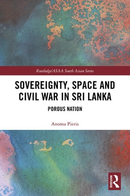 Sovereignty, Space and Civil War in Sri Lanka: Porous Nation by Pieris, Anoma