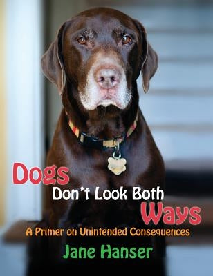 Dogs Don't Look Both Ways: A Primer on Unintended Consequences by Hanser, Jane