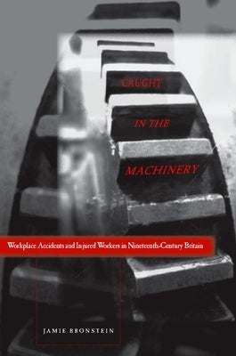 Caught in the Machinery: Workplace Accidents and Injured Workers in Nineteenth-Century Britain by Bronstein, Jamie L.