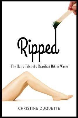 Ripped: The Hairy Tales of a Brazilian Bikini Waxer by DuQuette, Chris