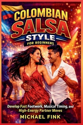 Colombian Salsa Style for Beginners: Develop Fast Footwork, Musical Timing, and High-Energy Partner Moves by Fink, Michael