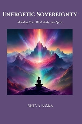 Energetic Sovereignty: Shielding Your Mind, Body, and Spirit by Banks, Nikeya