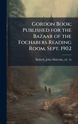 Gordon Book; Published for the Bazaar of the Fochabers Reading Room, Sept. 1902 by Bulloch, John Malcolm