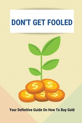 Don't Get Fooled: Your Definitive Guide On How To Buy Gold: How To Invest In Gold For Beginners by Freiberger, Salina