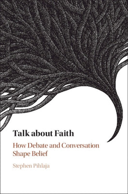 Talk about Faith: How Debate and Conversation Shape Belief by Pihlaja, Stephen