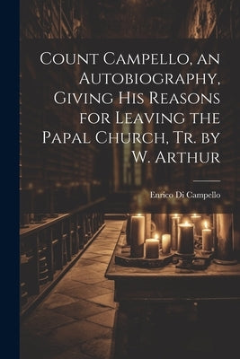 Count Campello, an Autobiography, Giving His Reasons for Leaving the Papal Church, Tr. by W. Arthur by Campello, Enrico Di
