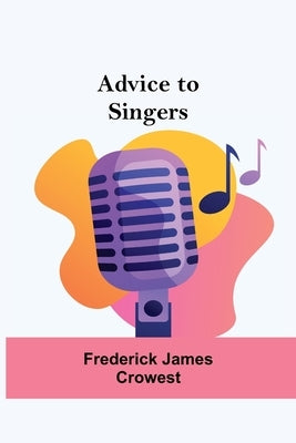 Advice To Singers by James Crowest, Frederick