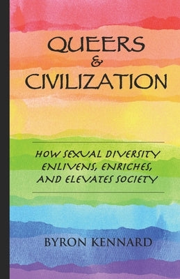 Queers & Civilization: How Sexual Diversity Enlivens, Enriches, and Elevates Society by Kennard, Byron
