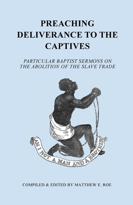 Preaching Deliverance to the Captives: Particular Baptist Sermons on the Abolition of the Slave Trade by Roe, Matthew E.