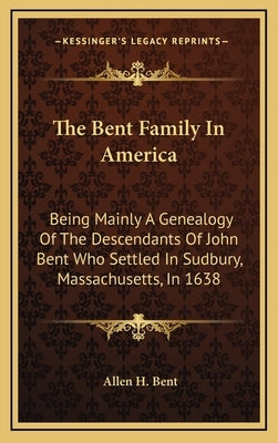 The Bent Family in America: Being Mainly a Genealogy of the Descendants of John Bent Who Settled in Sudbury, Massachusetts, in 1638 by Bent, Allen H.