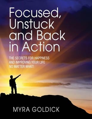 Focused, Unstuck, and Back in Action: A guide to happiness no matter what by Goldick, Myra
