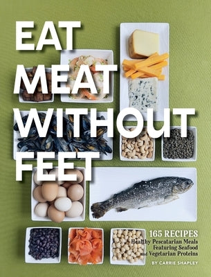 Eat Meat Without Feet: 165 Healthy Pescatarian Meals Featuring Seafood and Vegetarian Proteins by Shapley, Carrie