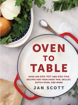 Oven to Table: Over 100 One-Pot and One-Pan Recipes for Your Sheet Pan, Skillet, Dutch Oven, and More: A Cookbook by Scott, Jan