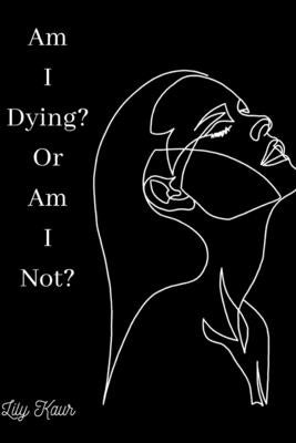 Am I Dying? Or Am I Not?: A short poem on the ups and downs of heartbreak, grief and depression by Kaur, Lily