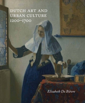 Dutch Art and Urban Cultures, 1200-1700 by de Bièvre, Elisabeth