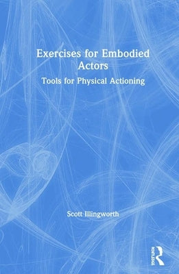 Exercises for Embodied Actors: Tools for Physical Actioning by Illingworth, Scott