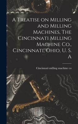 A Treatise on Milling and Milling Machines, The Cincinnati Milling Machine Co., Cincinnati, Ohio, U. S. A by Cincinnati Milling Machine Co
