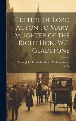 Letters of Lord Acton to Mary, Daughter of the Right Hon. W.E. Gladstone by Acton, John Emerich Edward Dalberg Ac