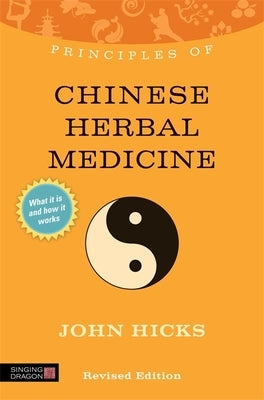 Principles of Chinese Herbal Medicine: What It Is, How It Works, and What It Can Do for You Revised Edition by Hicks, John