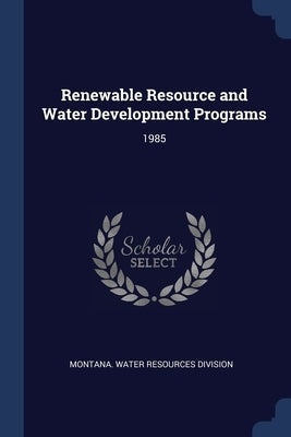 Renewable Resource and Water Development Programs: 1985 by Montana Water Resources Division
