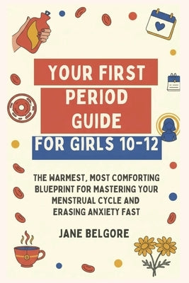 Your First Period Guide for Girls 10-12: The Warmest, Most Comforting Blueprint for Mastering Your Menstrual Cycle and Erasing Anxiety Fast by Belgore, Jane