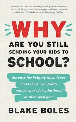 Why Are You Still Sending Your Kids to School?: the case for helping them leave, chart their own paths, and prepare for adulthood at their own pace by Boles, Blake