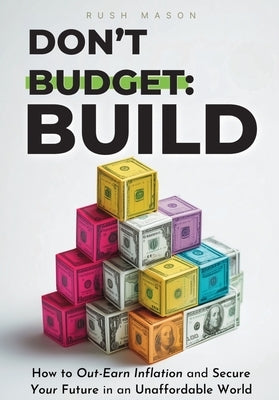 Don't Budget. Build.: How to Out-Earn Inflation and Secure Your Future in an Unaffordable World. by Mason, Rush