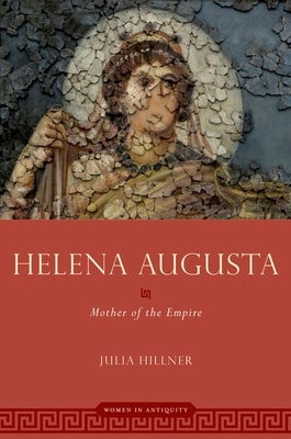 Helena Augusta: Mother of the Empire by Hillner, Julia