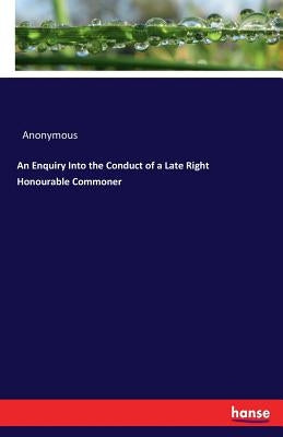 An Enquiry Into the Conduct of a Late Right Honourable Commoner by Anonymous