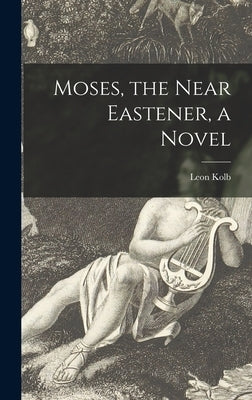 Moses, the Near Eastener, a Novel by Kolb, Leon B. 1890