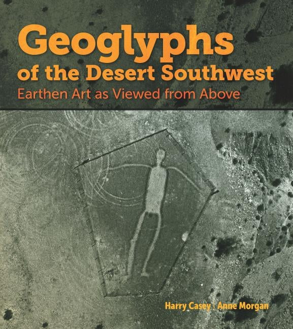 Geoglyphs of the Desert Southwest: Earthen Art as Viewed from Above by Casey, Harry