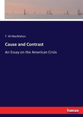 Cause and Contrast: An Essay on the American Crisis by Macmahon, T. W.