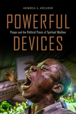 Powerful Devices: Prayer and the Political Praxis of Spiritual Warfare by Adelakun, Abimbola Adunni