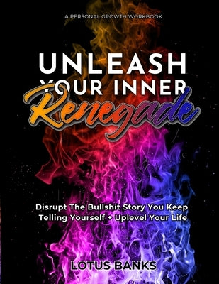 Unleash Your Inner Renegade: Disrupt The Bullshit Story You Keep Telling Yourself + Uplevel Your Life by Banks, Lotus
