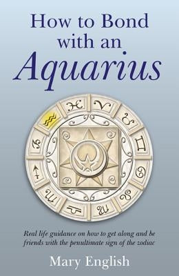 How to Bond with an Aquarius: Real Life Guidance on How to Get Along and Be Friends with the Penultimate Sign of the Zodiac by English, Mary