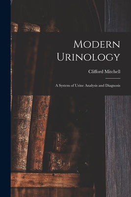 Modern Urinology: A System of Urine Analysis and Diagnosis by Mitchell, Clifford