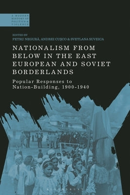 Nationalism from Below in the East European and Soviet Borderlands: Popular Responses to Nation-Building, 1900-1940 by Negura, Petru