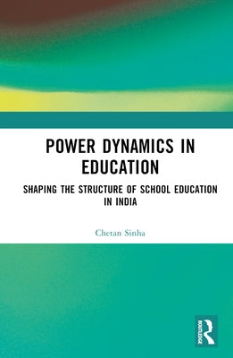 Power Dynamics in Education: Shaping the Structure of School Education in India by Sinha, Chetan