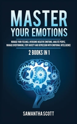 Master Your Emotions: 2 Books in 1: Manage Your Feelings, Overcome Negative Emotions, Analyze People, Manage Overthinking, Stop Anxiety and by Scott, Samantha