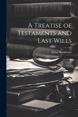 A Treatise of Testaments and Last Wills by Swinburne, Henry