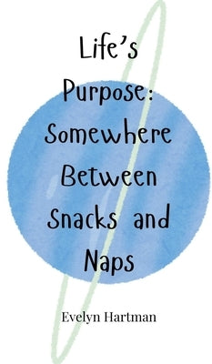 Life's Purpose: Somewhere Between Snacks and Naps by Hartman, Evelyn