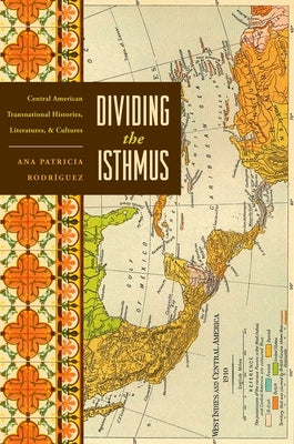 Dividing the Isthmus: Central American Transnational Histories, Literatures, and Cultures by Rodríguez, Ana Patricia
