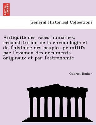 Antiquite Des Races Humaines, Reconstitution de La Chronologie Et de L'Histoire Des Peuples Primitifs Par L'Examen Des Documents Originaux Et Par L'As by Rodier, Gabriel