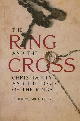 The Ring and the Cross: Christianity and the Lord of the Rings by Kerry, Paul E.